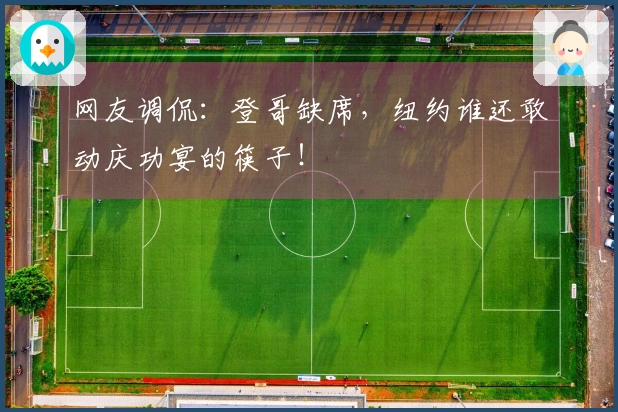 网友调侃：登哥缺席，纽约谁还敢动庆功宴的筷子！