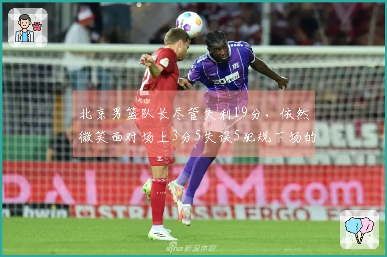 北京男篮队长尽管失利19分，依然微笑面对场上3分5失误5犯规下场的困境